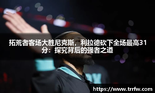 拓荒者客场大胜尼克斯，利拉德砍下全场最高31分：探究背后的强者之道