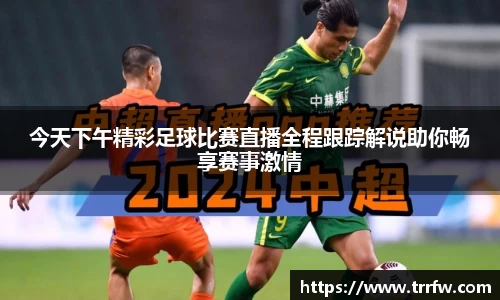 今天下午精彩足球比赛直播全程跟踪解说助你畅享赛事激情