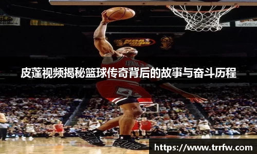 皮蓬视频揭秘篮球传奇背后的故事与奋斗历程