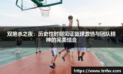 双绝杀之夜：历史性时刻见证篮球激情与团队精神的完美结合