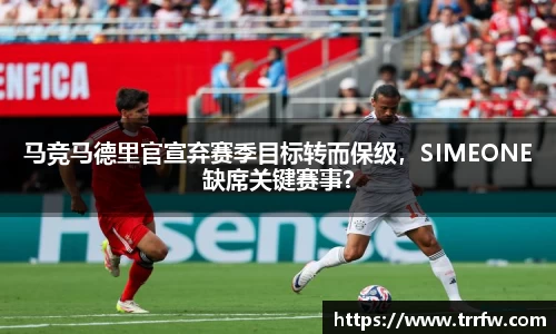 马竞马德里官宣弃赛季目标转而保级，SIMEONE缺席关键赛事？