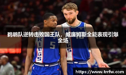 鹈鹕队逆转击败国王队，威廉姆斯全能表现引爆全场